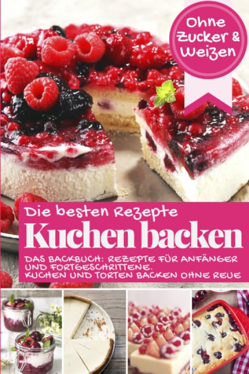 Die besten Rezepte - Kuchen backen ohne Zucker und Weizen: Das Backbuch - Rezepte für Anfänger und Fortgeschrittene: Kuchen und Torten backen ohne Reue (Backen - die besten Rezepte) Health, Nutrition & Fitness