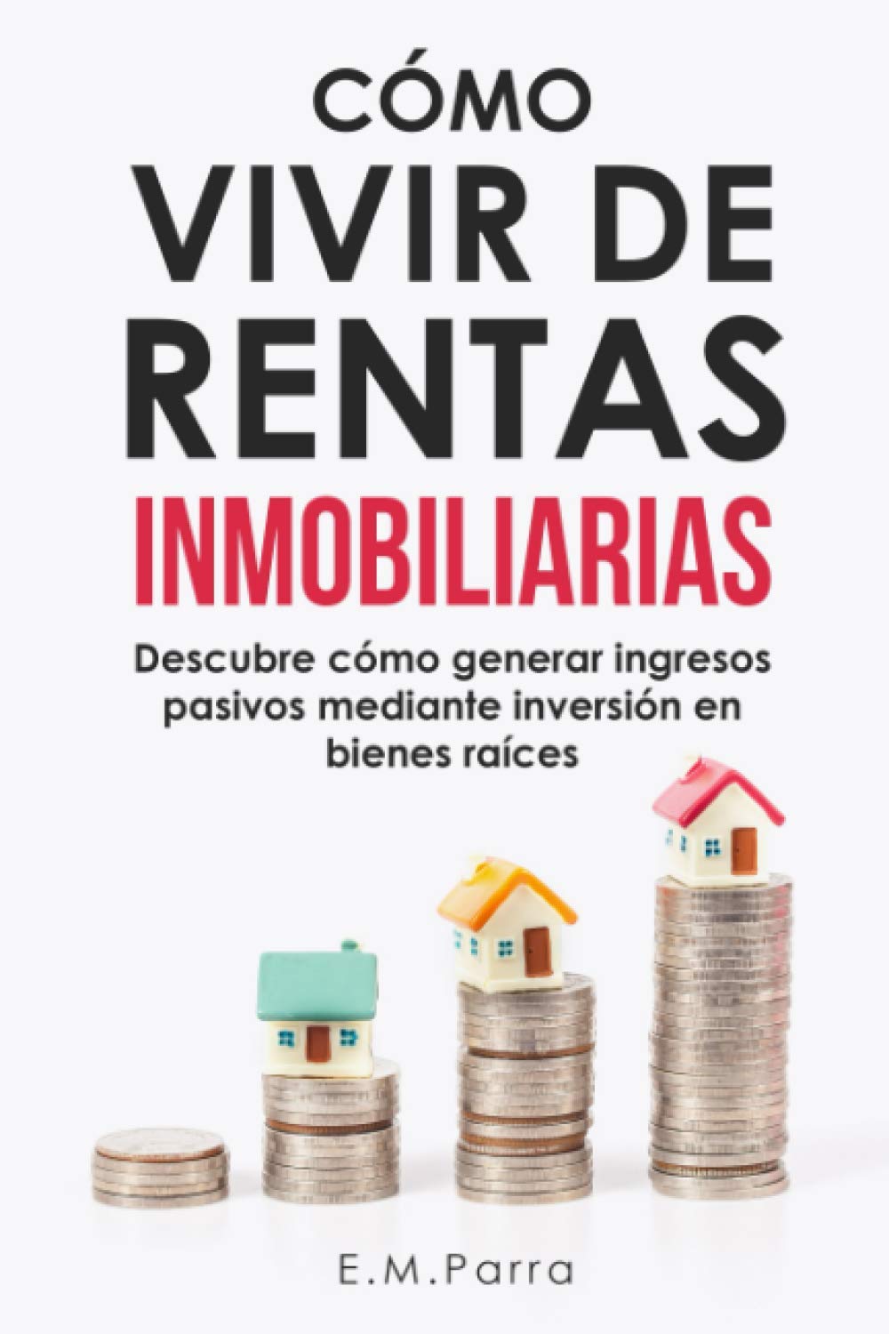 CÓMO VIVIR DE RENTAS INMOBILIARIAS: Descubre cómo generar ingresos pasivos mediante inversión en bienes raíces Business & Technology