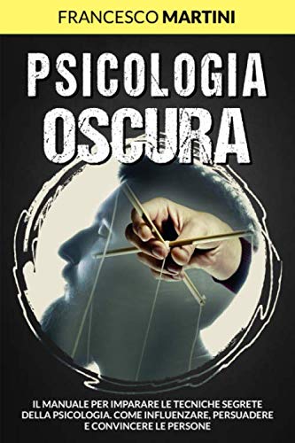 Psicologia Oscura: Il manuale per imparare le tecniche segrete della Psicologia. Come influenzare, persuadere e convincere le persone Psychology