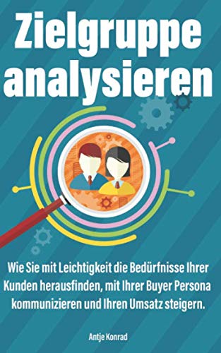 Zielgruppe analysieren: Wie Sie mit Leichtigkeit die Bedürfnisse Ihrer Kunden herausfinden, mit Ihrer Buyer Persona kommunizieren und Ihren Umsatz steigern Business, Finance & Career