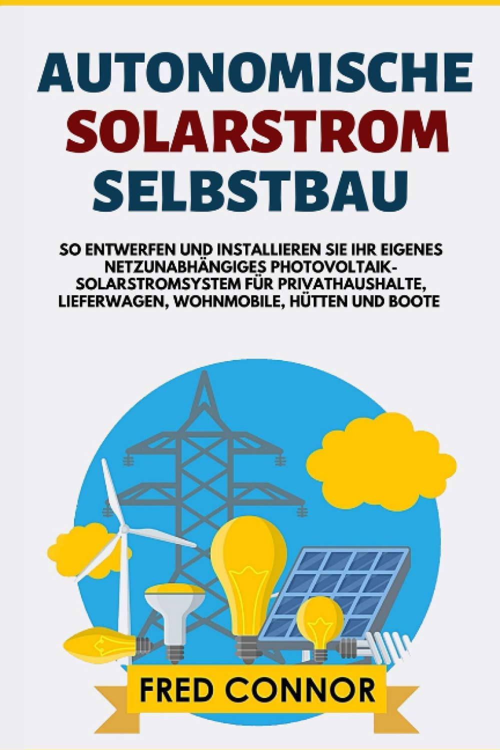 Autonomische Solarstrom Selbstbau: So Entwerfen und Installieren Sie Ihr Eigenes Netzunabhängiges Photovoltaik-Solarstromsystem für Privathaushalte, Lieferwagen, Wohnmobile, Hütten und Boote Business & Technology