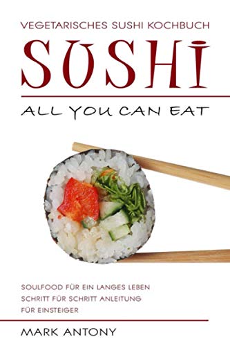 SUSHI * Vegetarisches Sushi Kochbuch * ALL YOU CAN EAT * Soulfood für ein langes Leben * Schritt für Schritt Anleitung für Einsteiger book