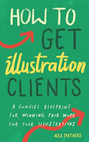 How to Get Illustration Clients: A Concise Blueprint for Quickly Winning Paid Work for Your Illustrations Business, Finance & Career