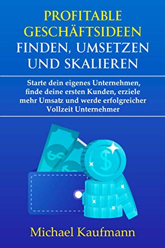 Profitable Geschäftsideen finden, umsetzen und skalieren: Starte dein eigenes Unternehmen, finde deine ersten Kunden, erziele mehr Umsatz und werde erfolgreicher Vollzeit Unternehmer Business, Finance & Career