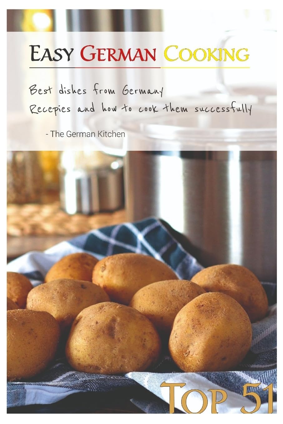 Easy German Cooking: Top 51 RECIPES - Best Dishes from Germany and how to cook them SUCCESSFULLY Cooking & Enjoying