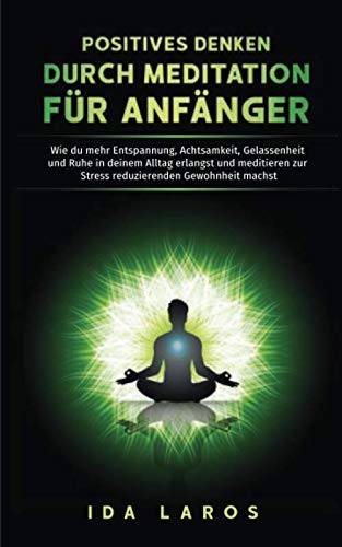 Positives Denken durch Meditation für Anfänger: Wie du mehr Entspannung, Achtsamkeit, Gelassenheit und Ruhe in deinem Alltag erlangst und meditieren zur Stress reduzierenden Gewohnheit machst. Medicine
