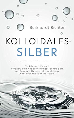Kolloidales Silber: So können Sie sich effektiv und nebenwirkungsfrei mit dem natürlichen Heilmittel nachhaltig von Beschwerden befreien Medicine