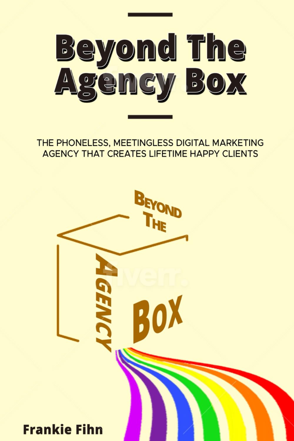 Beyond The Agency Box: The Phoneless, Meetingless Digital Marketing Agency That Creates Lifetime Happy Clients Without Facebook Ads, Webinars, Google, or SEO Business, Finance & Career
