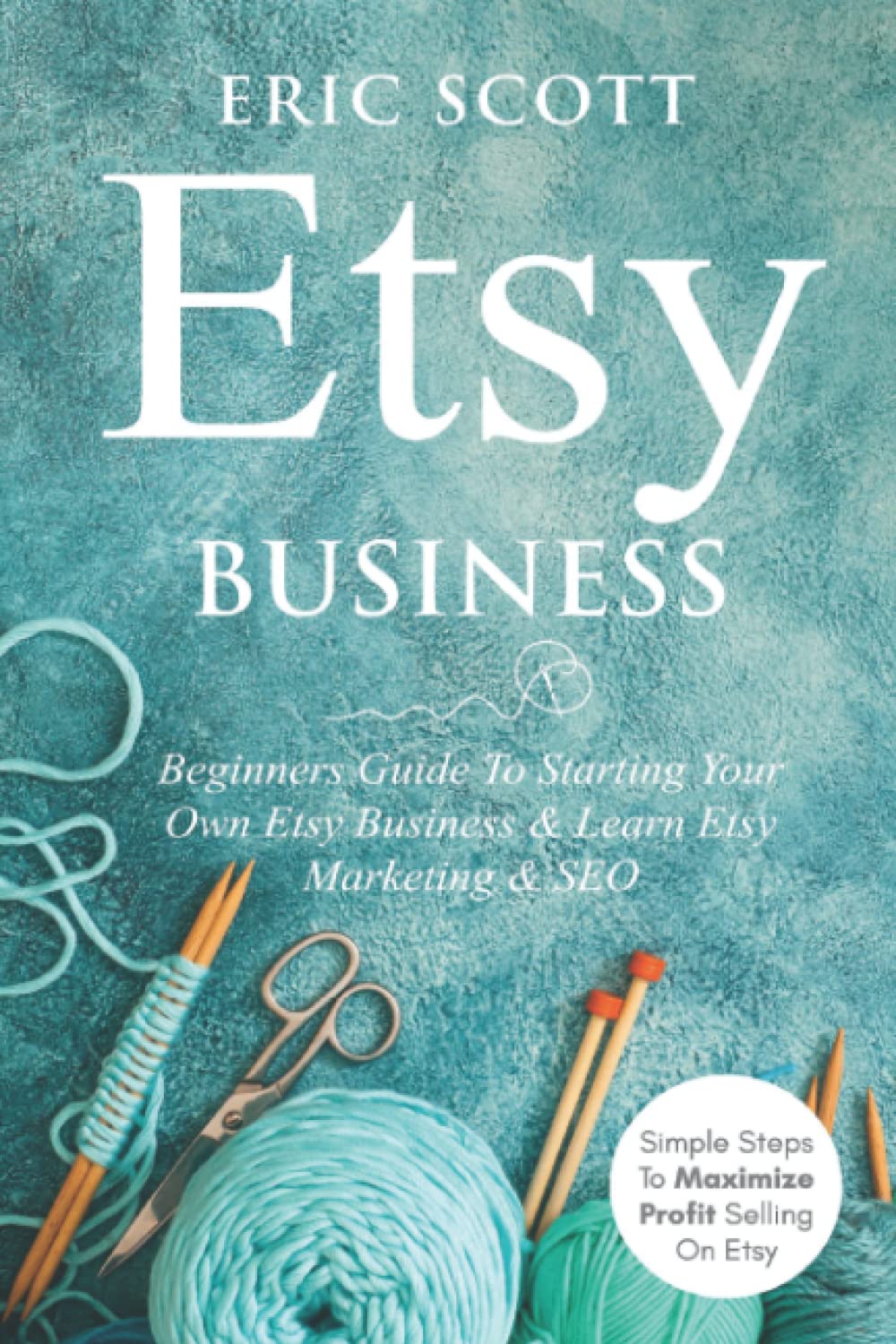 Etsy Business - Beginners Guide To Starting Your Own Etsy Business & Learn Etsy Marketing & SEO: Simple Steps To Maximize Profit Selling On Etsy Business, Finance & Career