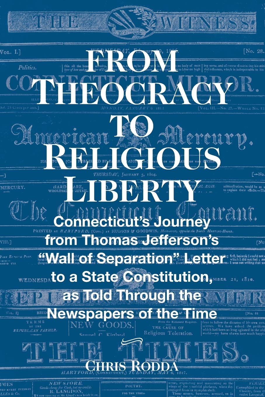 From Theocracy To Religious Liberty: Connecticut’s Journey from Thomas Jefferson’s “Wall of Separation” Letter to a State Constitution, as Told Through the Newspapers of the Time Politics & History