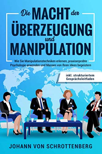 Die Macht der Überzeugung und Manipulation: Wie Sie Manipulationstechniken erlernen, praxiserprobte Psychologie anwenden und Massen von Ihren Ideen begeistern inkl. strukturiertem Gesprächsleitfaden Self-help