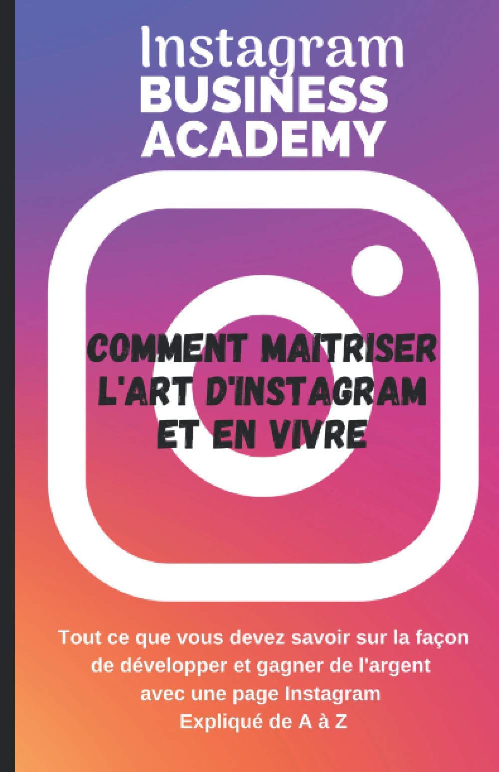 Instagram Business Academy: COMMENT MAÎTRISER L'ART D'INSTAGRAM ET EN VIVRE, EXPLIQUE ETAPE PAR ETAPE Business, Finance & Career