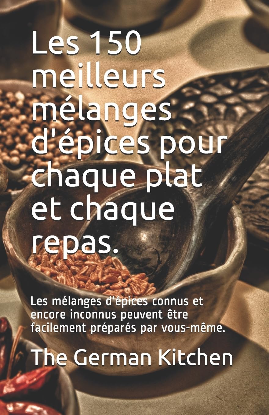 Les 150 meilleurs mélanges d'épices pour chaque plat et chaque repas.: Les mélanges d'épices connus et encore inconnus peuvent être facilement préparés par vous-même. Leisure, Home & Garden