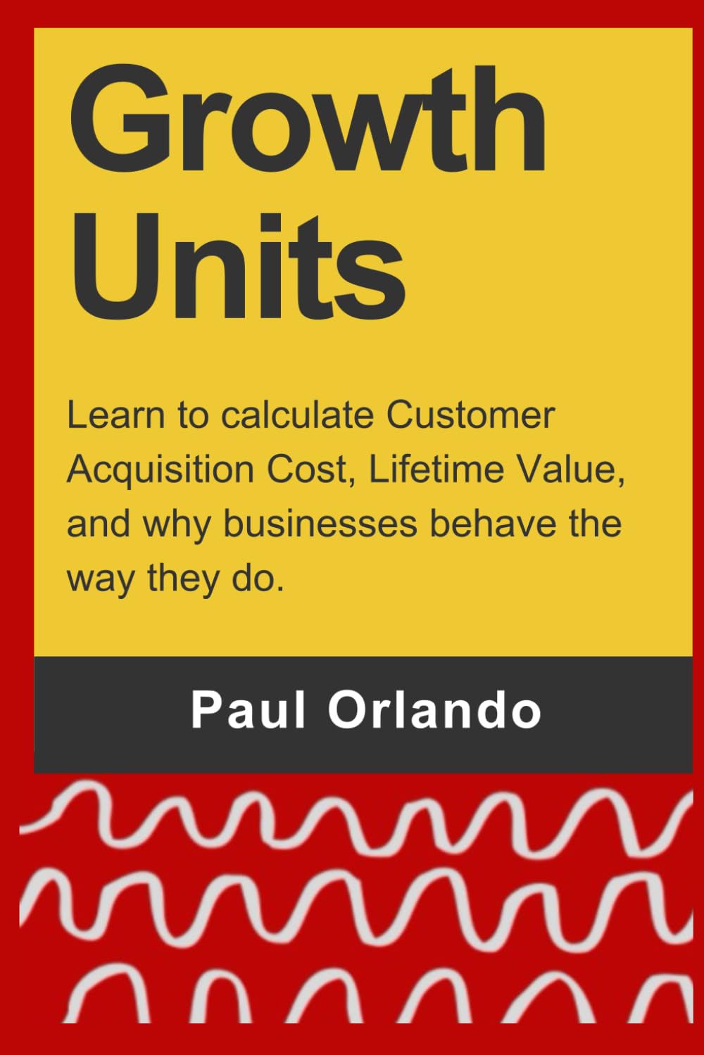 Growth Units: Learn to calculate Customer Acquisition Cost, Lifetime Value, and why businesses behave the way they do. book