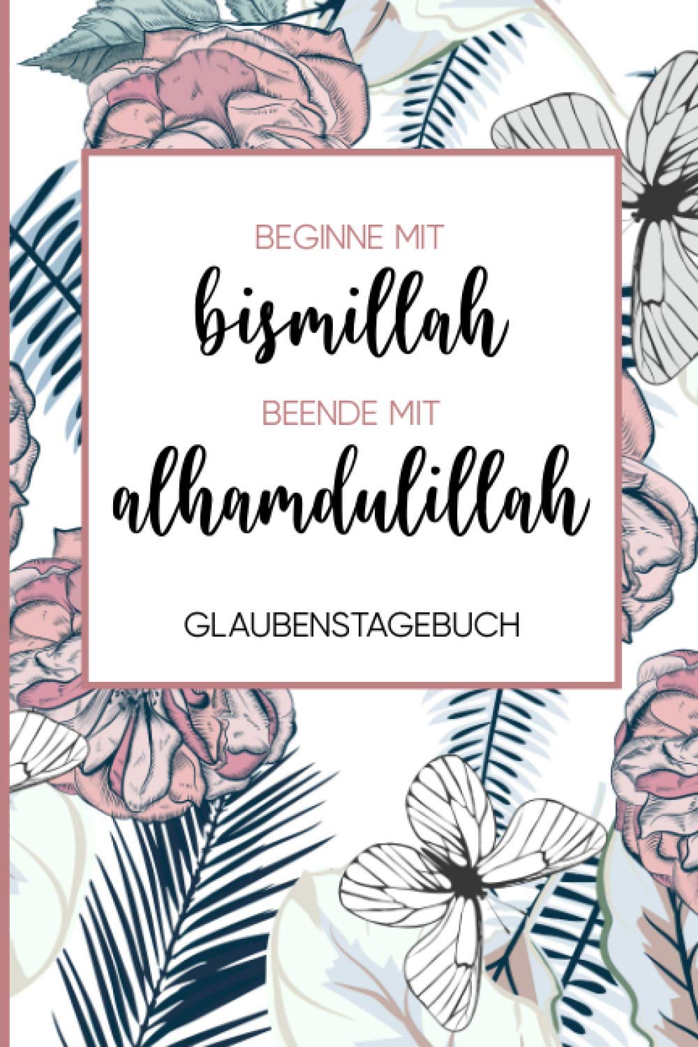 Glaubenstagebuch Islam: Tagebuch für Muslime | DIN A5 (6x9 Inch) linierte 112 Seiten | Gedanken und Gebete aufschreiben | Ein schönes Geschenk | ... beende mit alhamdulillah florales Design Religion & Esotericism