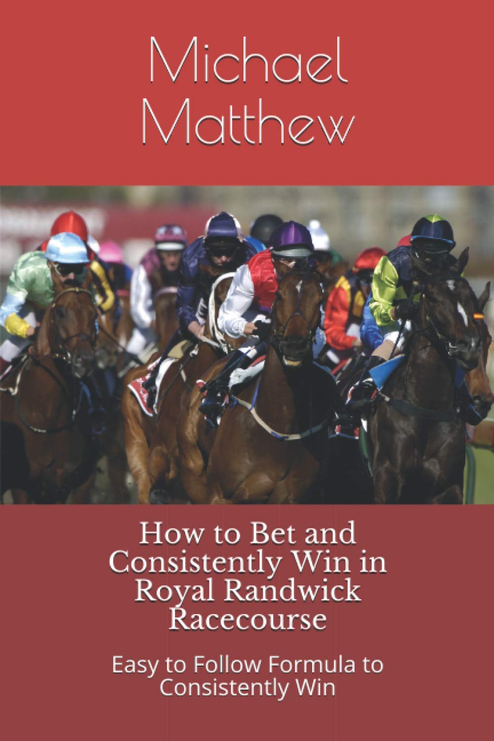 How to Bet and Conistently Win in Royal Randwick Racecourse: Easy to Follow Formula to Consistently Win (Australia - NSW, Band 1) Leisure & Fun
