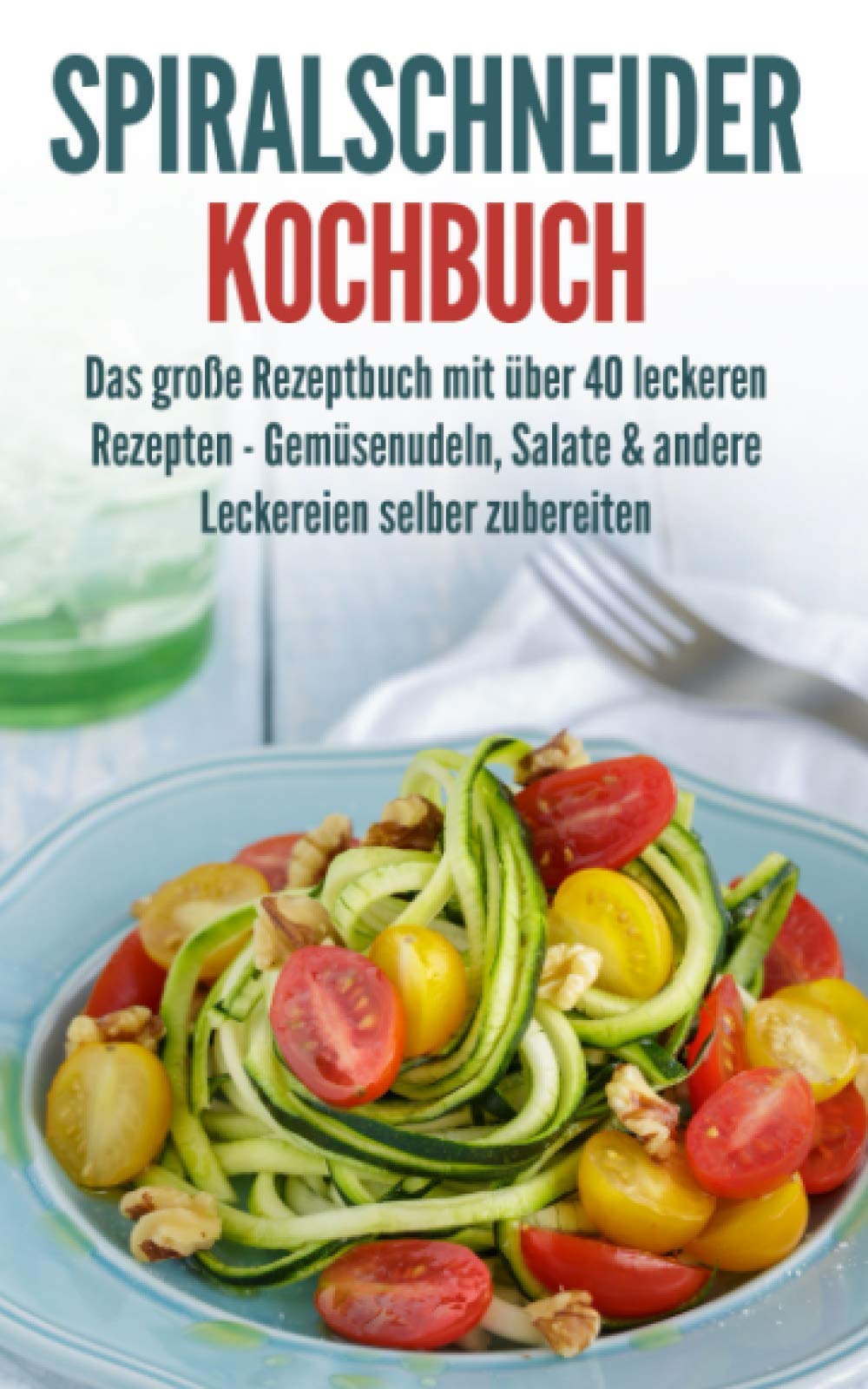 Spiralschneider Kochbuch: Das große Rezeptbuch mit über 40 leckeren Rezepten - Gemüsenudeln, Salate & andere Leckereien selber zubereiten Health, Nutrition & Fitness