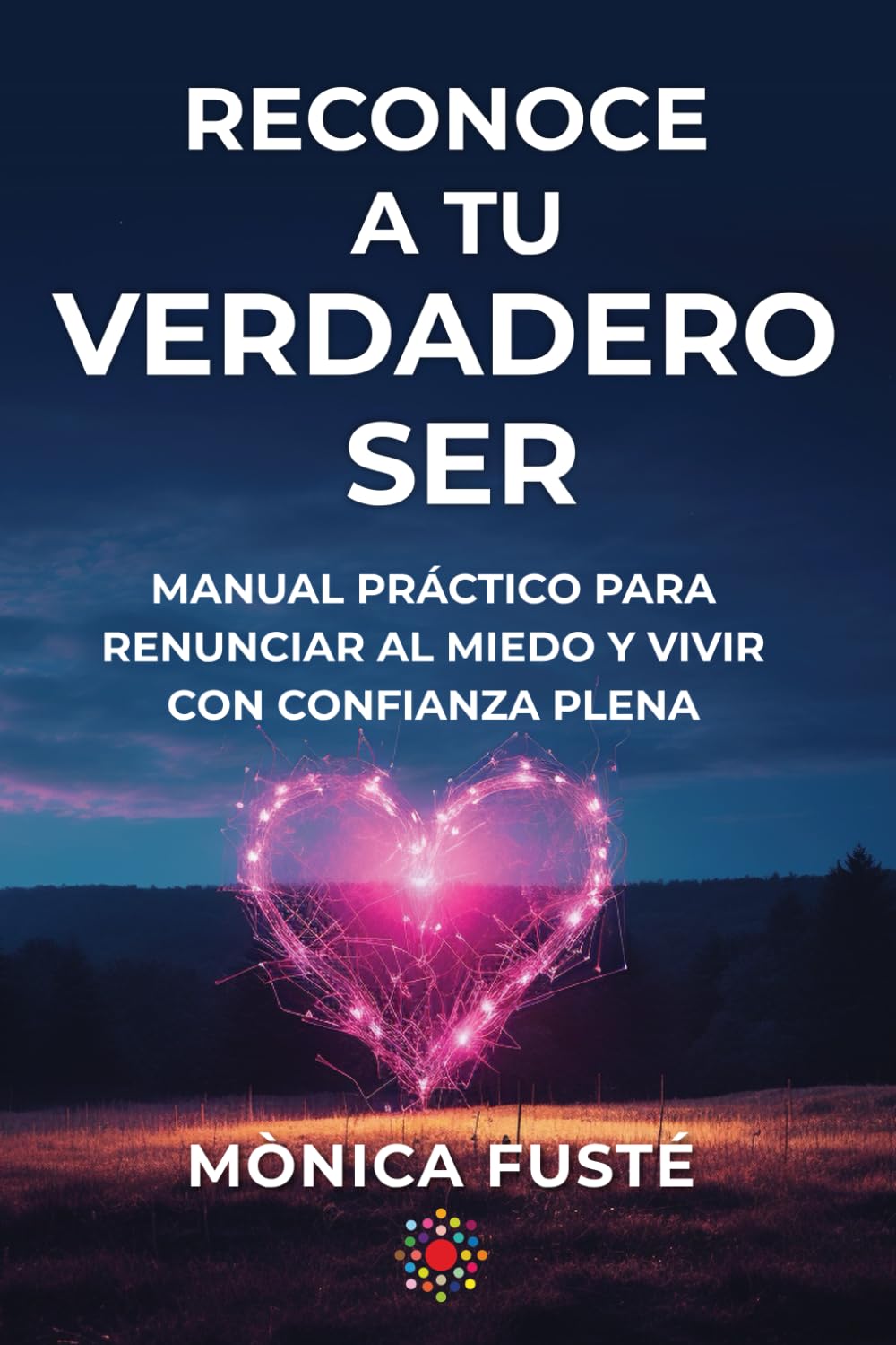 RECONOCE A TU VERDADERO SER: MANUAL PRÁCTICO PARA RENUNCIAR AL MIEDO Y VIVIR CON CONFIANZA PLENA (Enseñanzas, preguntas poderosas, ejercicios ... y nuevos hábitos a implementar en tu vida). book