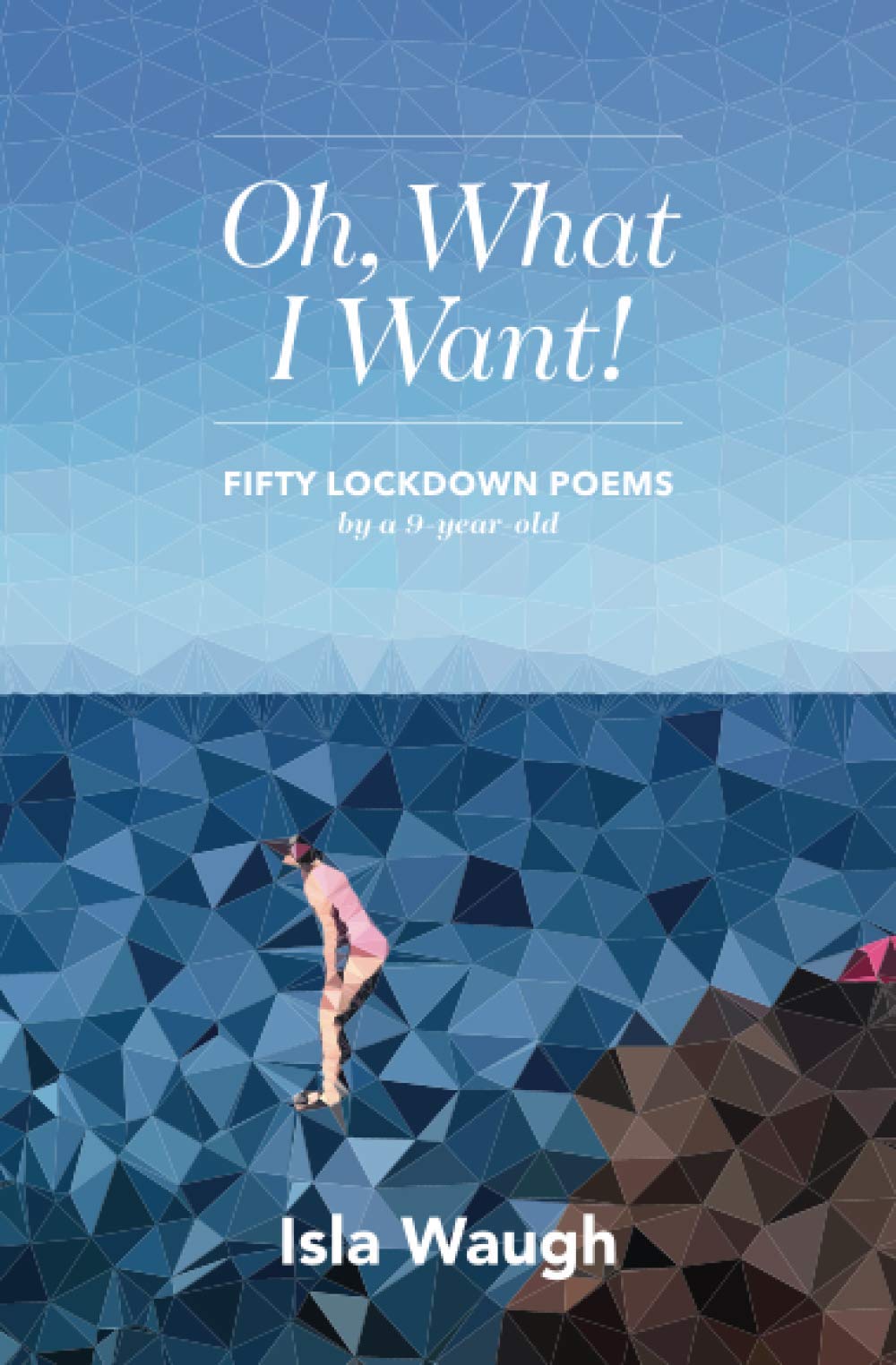 Oh, What I Want!: Fifty lockdown poems by a 9-year-old book
