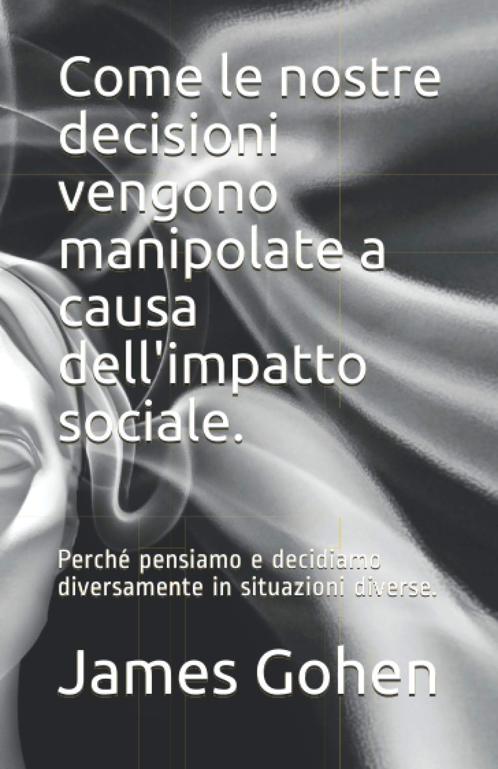 Come le nostre decisioni vengono manipolate a causa dell'impatto sociale.: Perché pensiamo e decidiamo diversamente in situazioni diverse. book