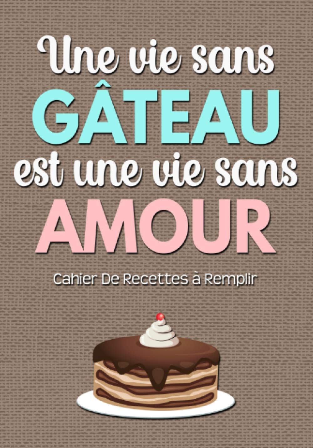 Cahier De Recettes à Remplir: Livre De Recettes Et De Cuisine Personnel à Compléter Carnet Vierge Et Spécial Pour Noter Et Ecrire Vos Préférées Et Délicieuses Recettes (Une Vie Sans Gateau) book