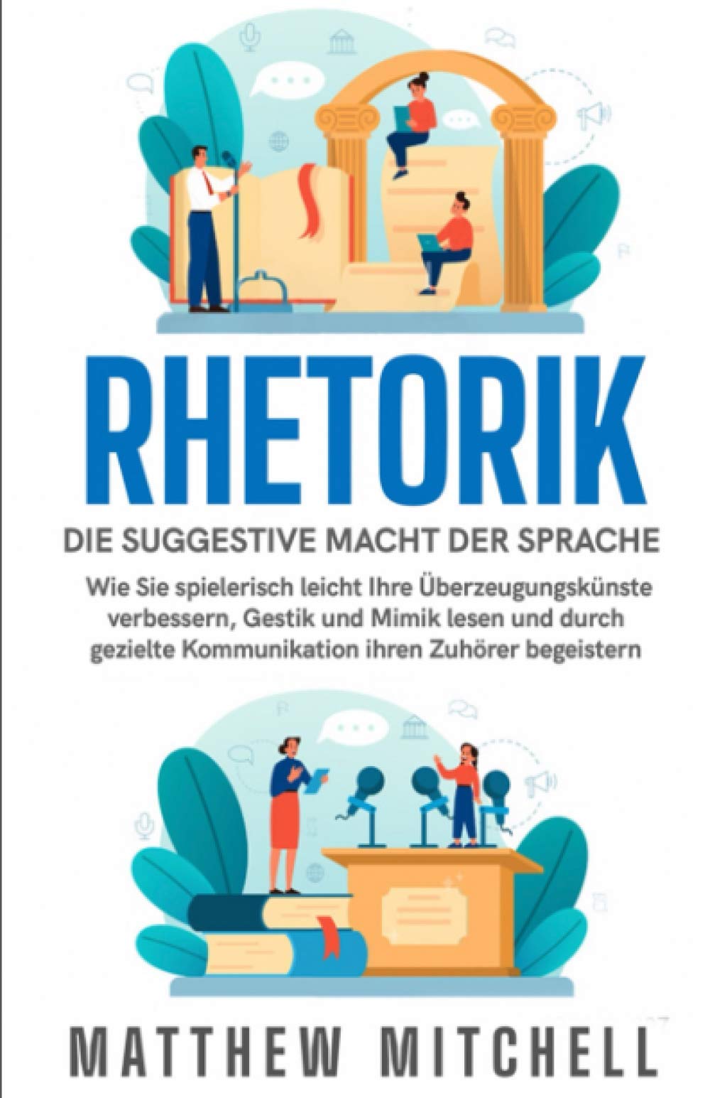 RHETORIK: Die Suggestive Macht der Sprache: Wie Sie spielerisch leicht Ihre Überzeugungskünste verbessern, Gestik und Mimik lesen und durch gezielte Kommunikation ihren Zuhörer begeistern Business, Finance & Career