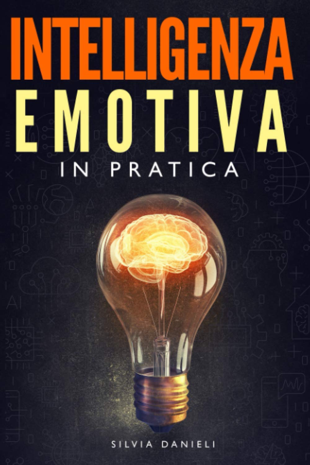 INTELLIGENZA EMOTIVA IN PRATICA: Come Aumentare la Tua Intelligenza Emotiva e Gestire Davvero le Tue Emozioni, Sfruttale al Meglio nelle Relazioni e Vivi una Vita più Appagante e Felice. Guida Pratica book