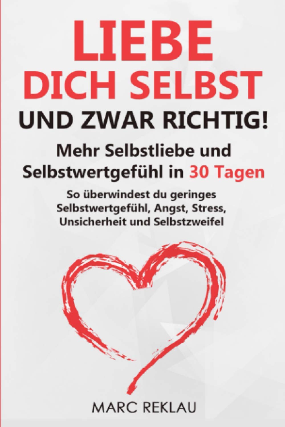 Liebe dich selbst - und zwar richtig!: Mehr Selbstliebe und Selbstwertgefühl in 30 Tagen. So überwindest du geringes Selbstwertgefühl, Angst, Stress, Unsicherheit und Selbstzweifel Self-help
