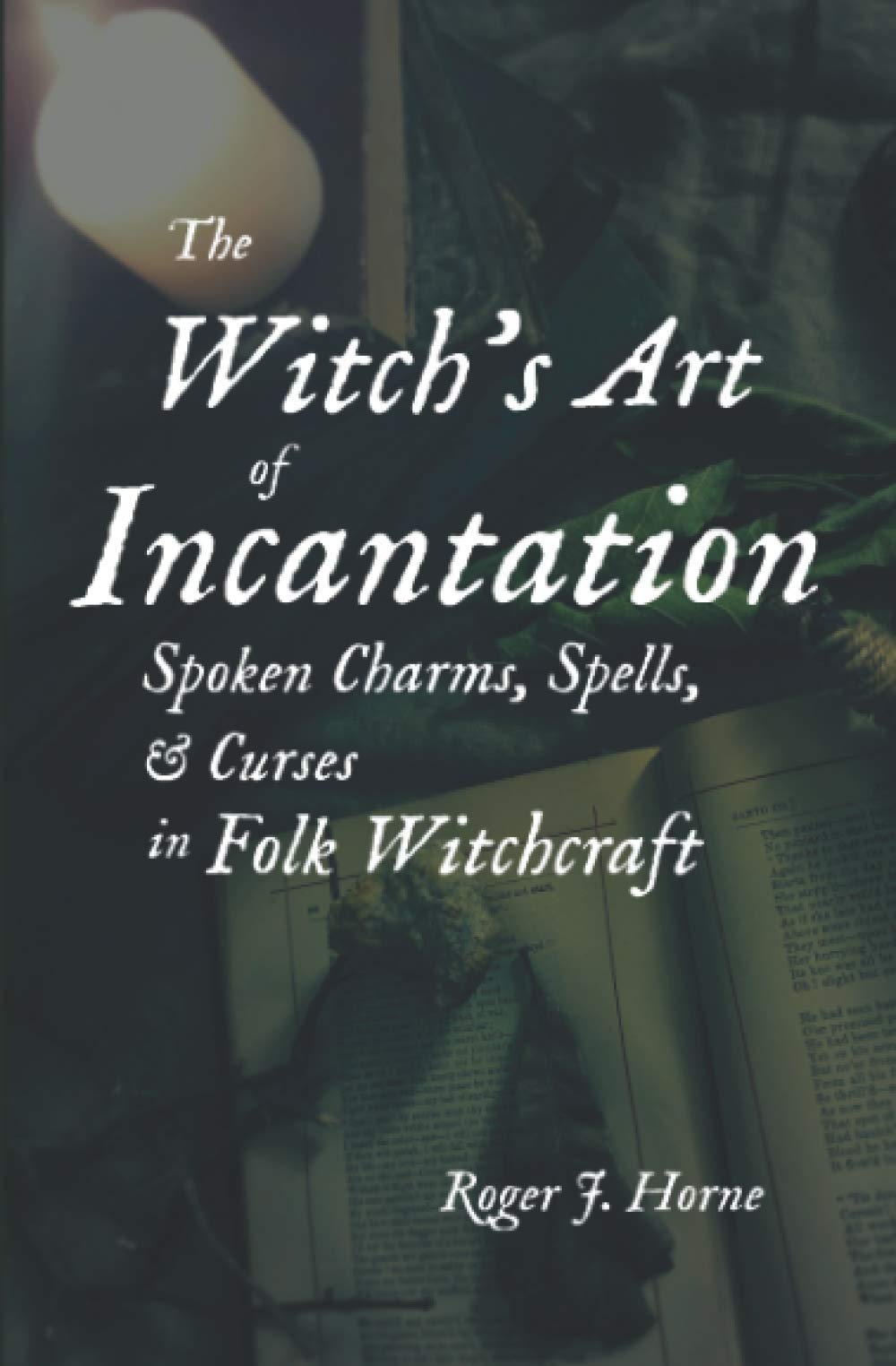 The Witch's Art of Incantation: Spoken Charms, Spells, & Curses in Folk Witchcraft Religion & Esotericism