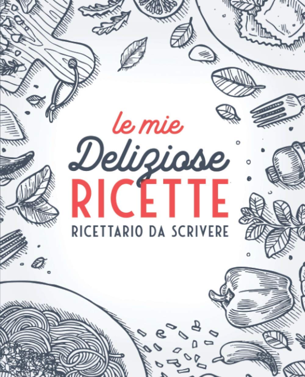 Le Mie Deliziose Ricette: Ricettario da Scrivere: Quaderno personalizzato per annotare 100 dei tuoi piatti preferiti book