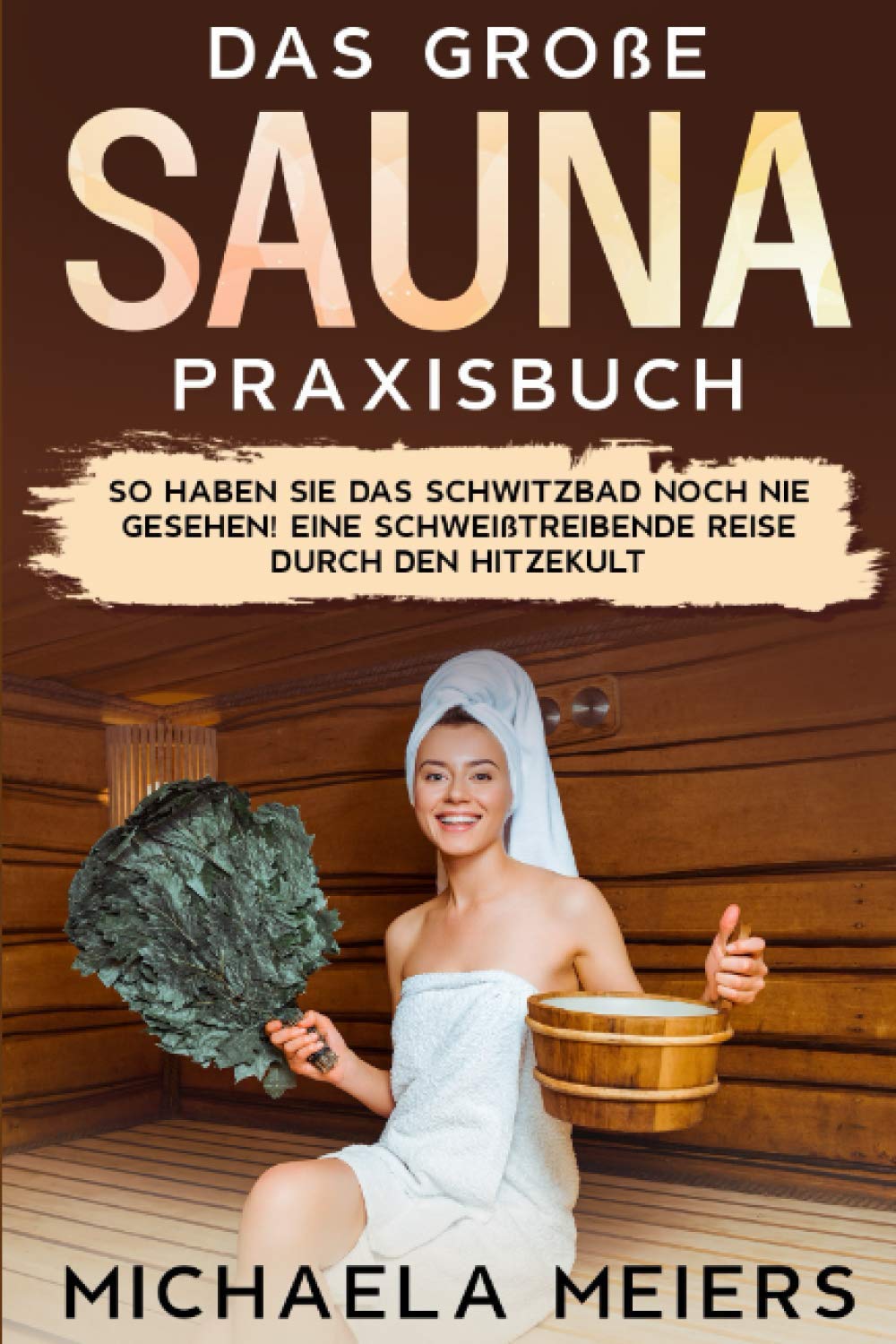 Das große Sauna Praxisbuch: So haben Sie das Schwitzbad noch nie gesehen! Eine schweißtreibende Reise durch den Hitzekult Health, Nutrition & Fitness