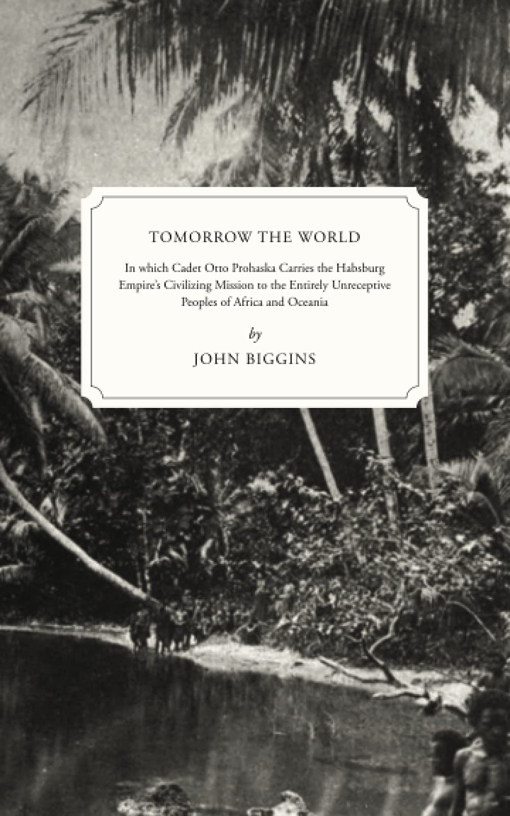 Tomorrow the World: In which Cadet Otto Prohaska Carries the Habsburg Empire's Civilizing Mission to the Entirely Unreceptive Peoples of Africa and Oceania (The Otto Prohaska Novels, Band 4) Historical Fiction