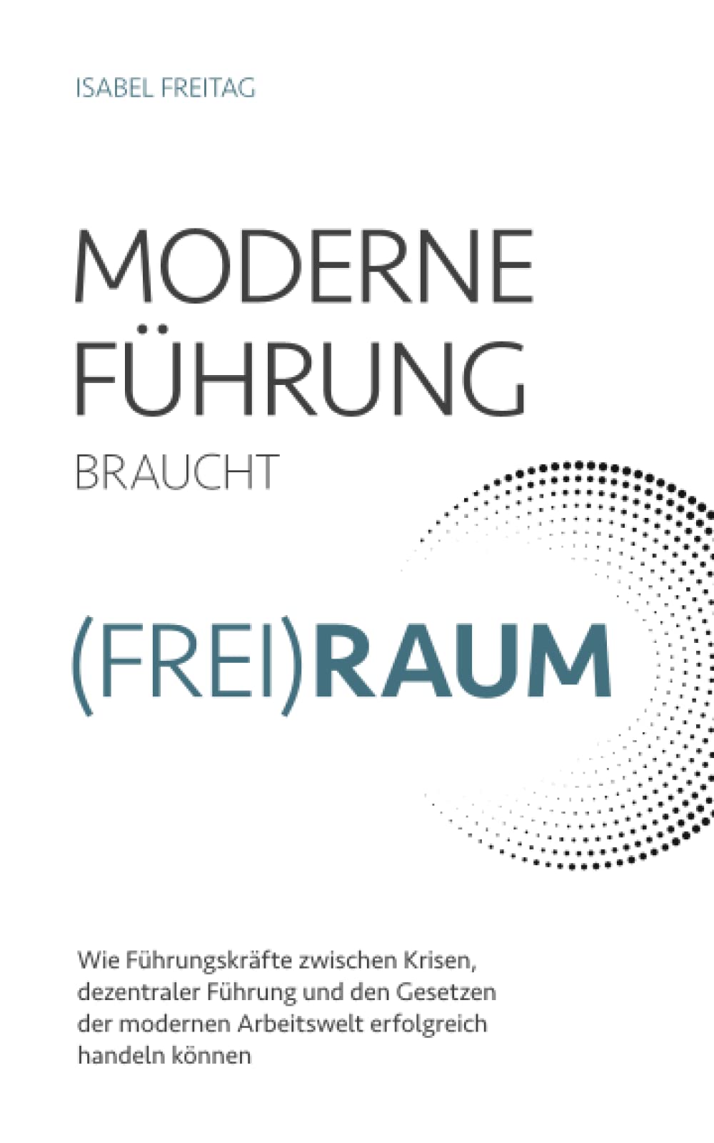 Moderne Führung braucht (Frei)Raum – Wie Führungskräfte zwischen Krisen, dezentraler Führung und den Gesetzen der modernen Arbeitswelt erfolgreich handeln können Business, Finance & Career