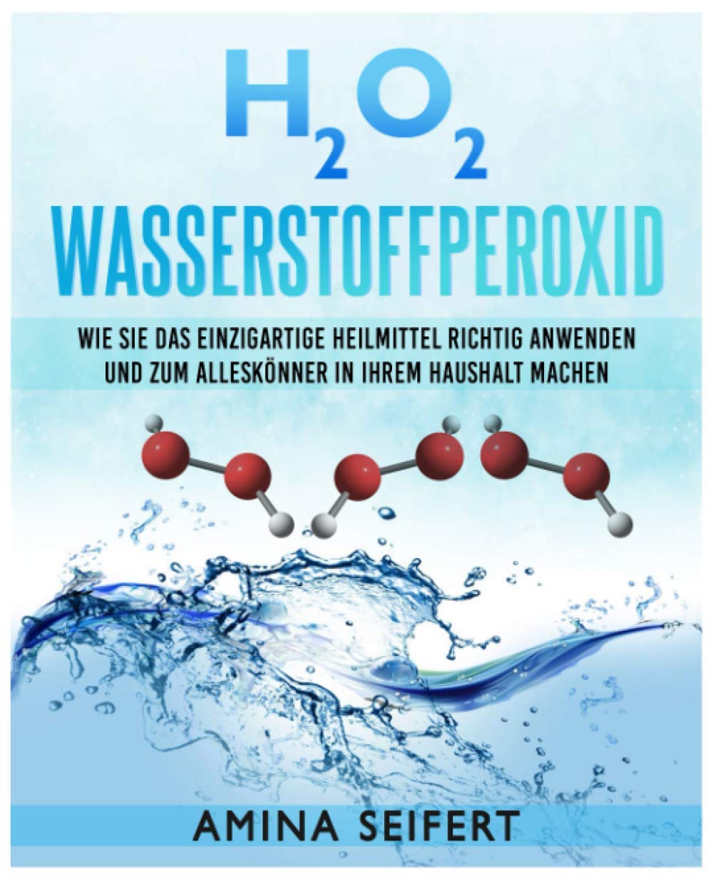 H2O2 Wasserstoffperoxid: Wie Sie das einzigartige Heilmittel richtig anwenden und zum Alleskönner in Ihrem Haushalt machen. Medizin, Reinigung, Akne ... bekämpfen durch H202 Wasserstoffperoxid Medicine