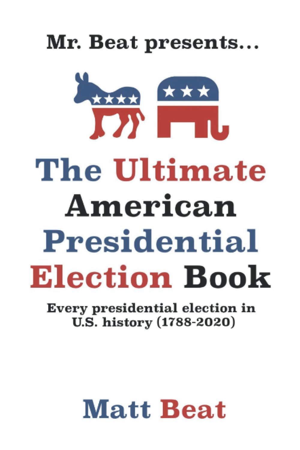 Mr. Beat presents...The Ultimate American Presidential Election Book: Every Presidential Election in American History (1788-2020) Politics & History