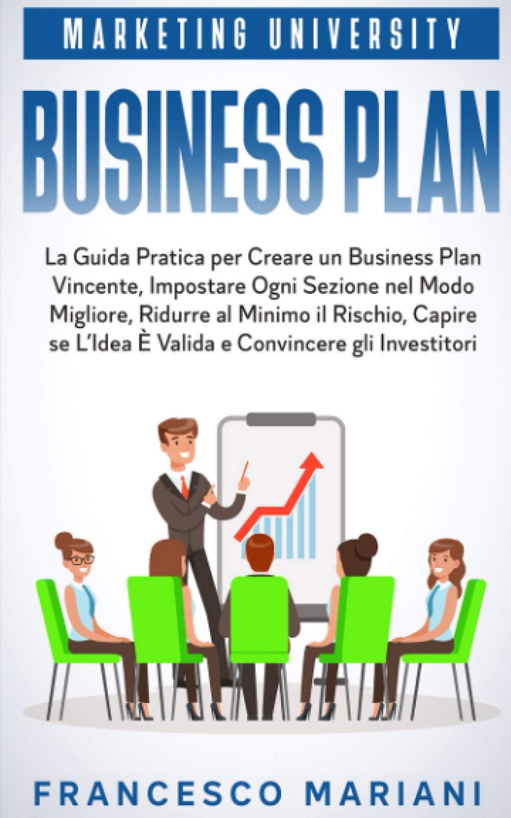 Business Plan: La Guida Pratica per Creare un Business Plan Vincente, Impostare Ogni Sezione nel Modo Migliore, Ridurre al Minimo il Rischio, Capire se L’Idea È Valida e Convincere gli Investitori book