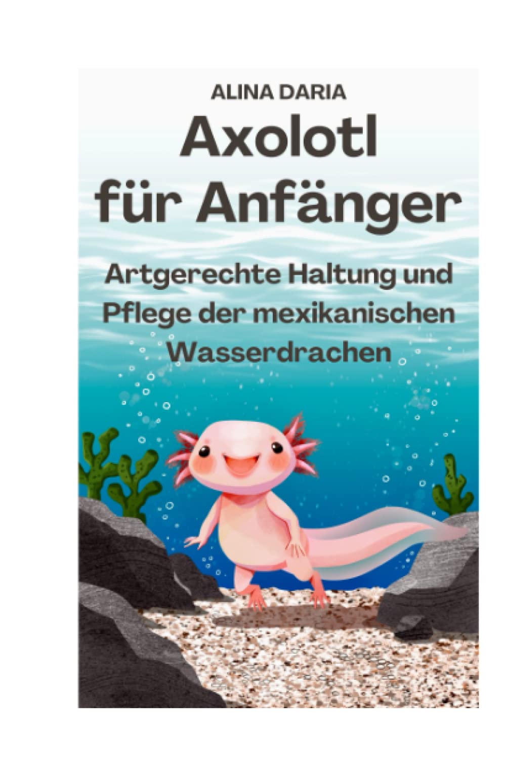 Axolotl für Anfänger - Artgerechte Haltung und Pflege der mexikanischen Wasserdrachen (Ratgeber-Reihe zur artgerechten Axolotl-Haltung, Band 1) Pets