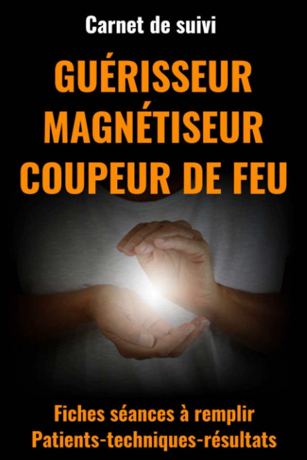 Carnet de suivi GUERISSEUR MAGNETISEUR COUPEUR DE FEU - Carnet séances à remplir-magnetisme guerisseur: livre sur le magnetisme-prieres de ... feux-prieres puissantes-prieres de protection Religion & Esotericism