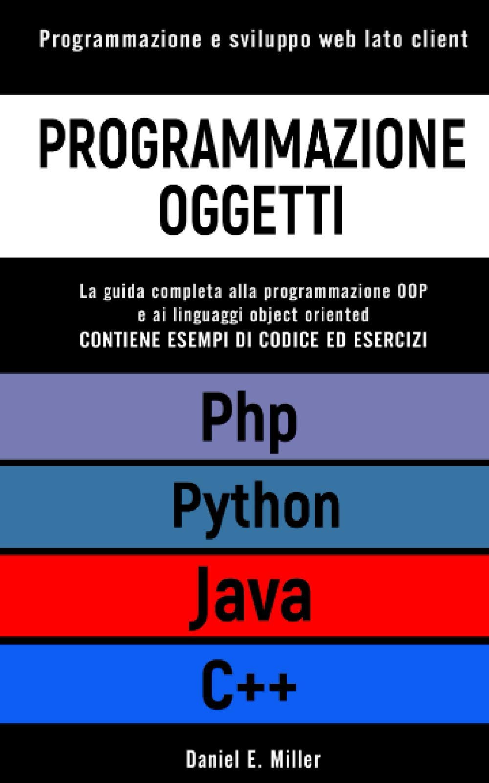 PROGRAMMAZIONE OGGETTI: Programmazione e sviluppo web lato client. PYTHON, JAVA, PHP, C++: la guida completa alla programmazione OOP e ai linguaggi object oriented. ESEMPI DI CODICE ED ESERCIZI Computer Science