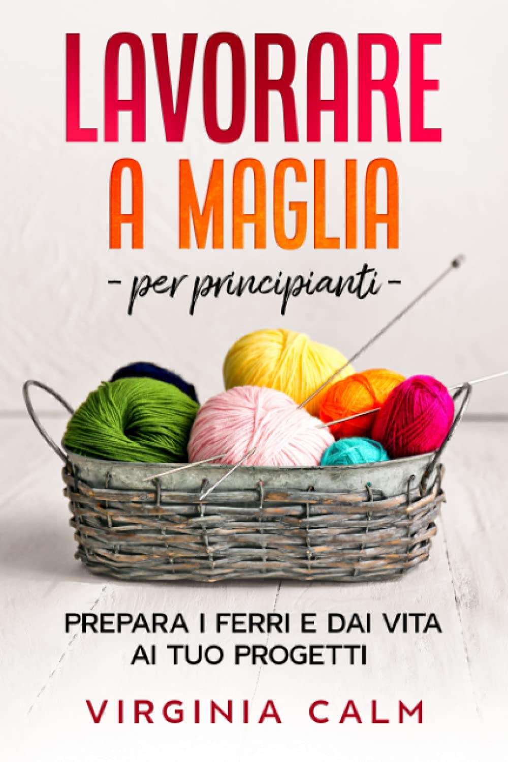 Lavorare a Maglia: Prepara i Ferri e Dai Vita ai Tuoi Progetti book