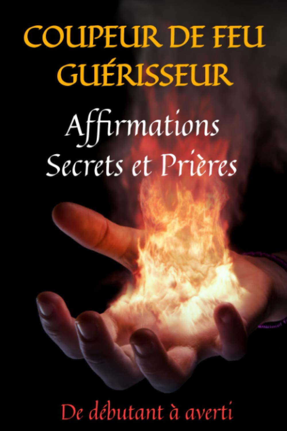 COUPEUR DE FEU GUERISSEUR: affirmations secrets et prières: guide du magnétisme-prières de guérison-guérisseur magnétiseur-prières puissantes-prières de protection-guérisseur prière Religion & Esotericism