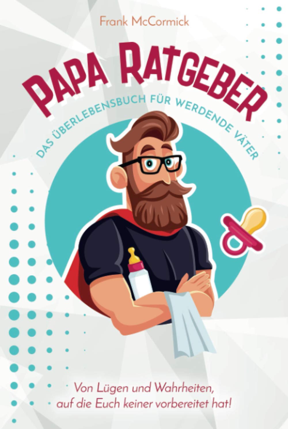 Papa Ratgeber - Das Überlebensbuch für werdende Väter - Von Lügen und Wahrheiten, auf die Euch keiner vorbereitet hat! Humour & Satire