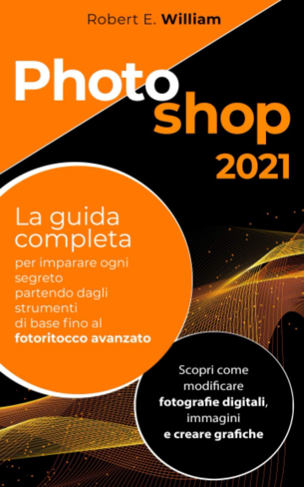 PHOTOSHOP: 2021 La guida completa per imparare ogni segreto partendo degli strumenti di base fino al fotoritocco avanzato. Scopri come modificare fotografie digitali, immagini e creare grafiche. Hobbies & Crafts