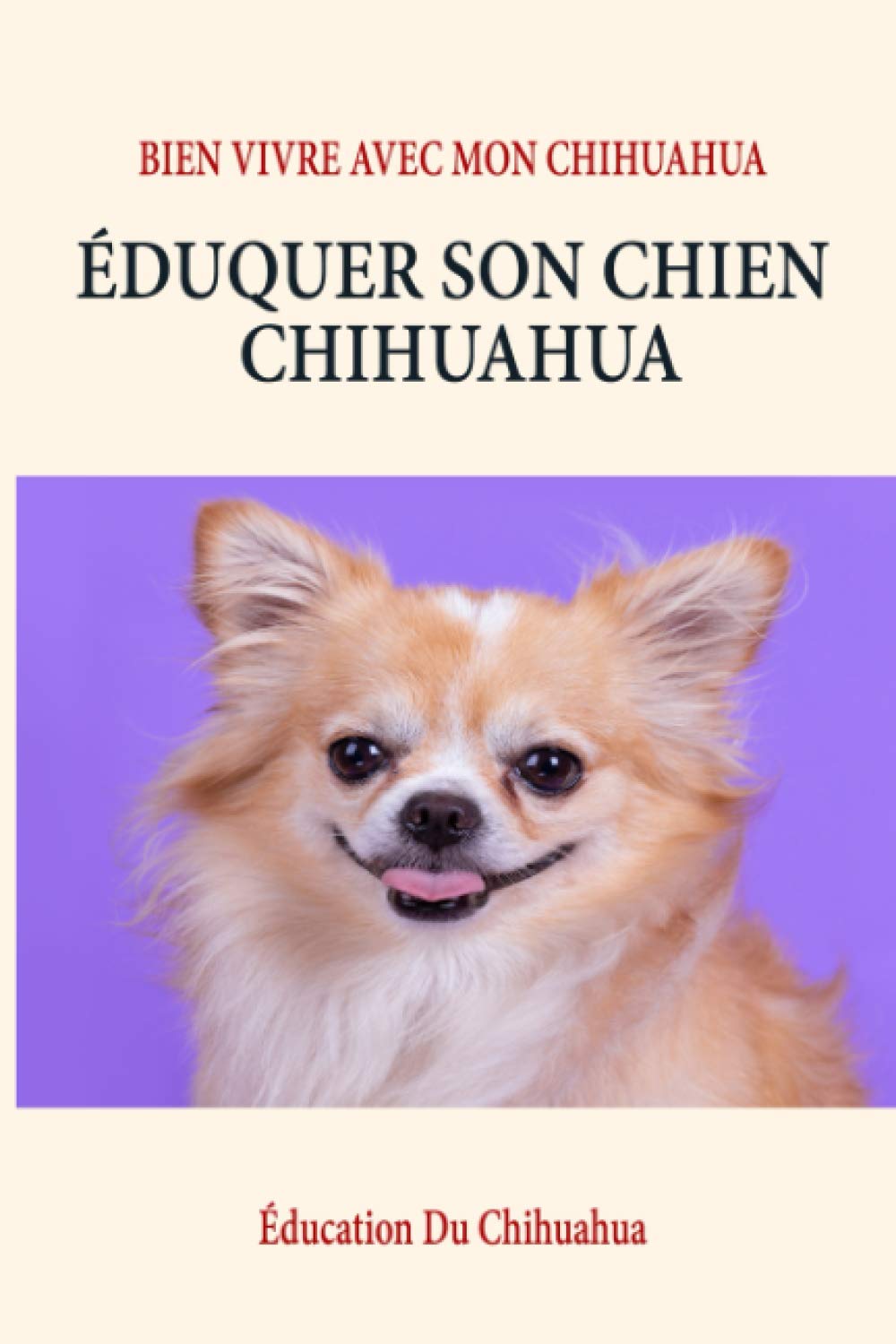 Éduquer Son Chien Chihuahua: Éducation, Comportement, Santé et Bien vivre Le guide complet des chihuahuas: trouver, élever, entraîner, protéger et aimer votre nouveau chiot Chihuahua book