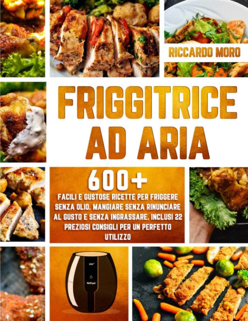 Friggitrice ad Aria: 600+ Facili e Gustose Ricette per Friggere Senza Olio. Mangiare Senza Rinunciare al Gusto e Senza Ingrassare. Inclusi 22 Preziosi Consigli per un Perfetto Utilizzo book