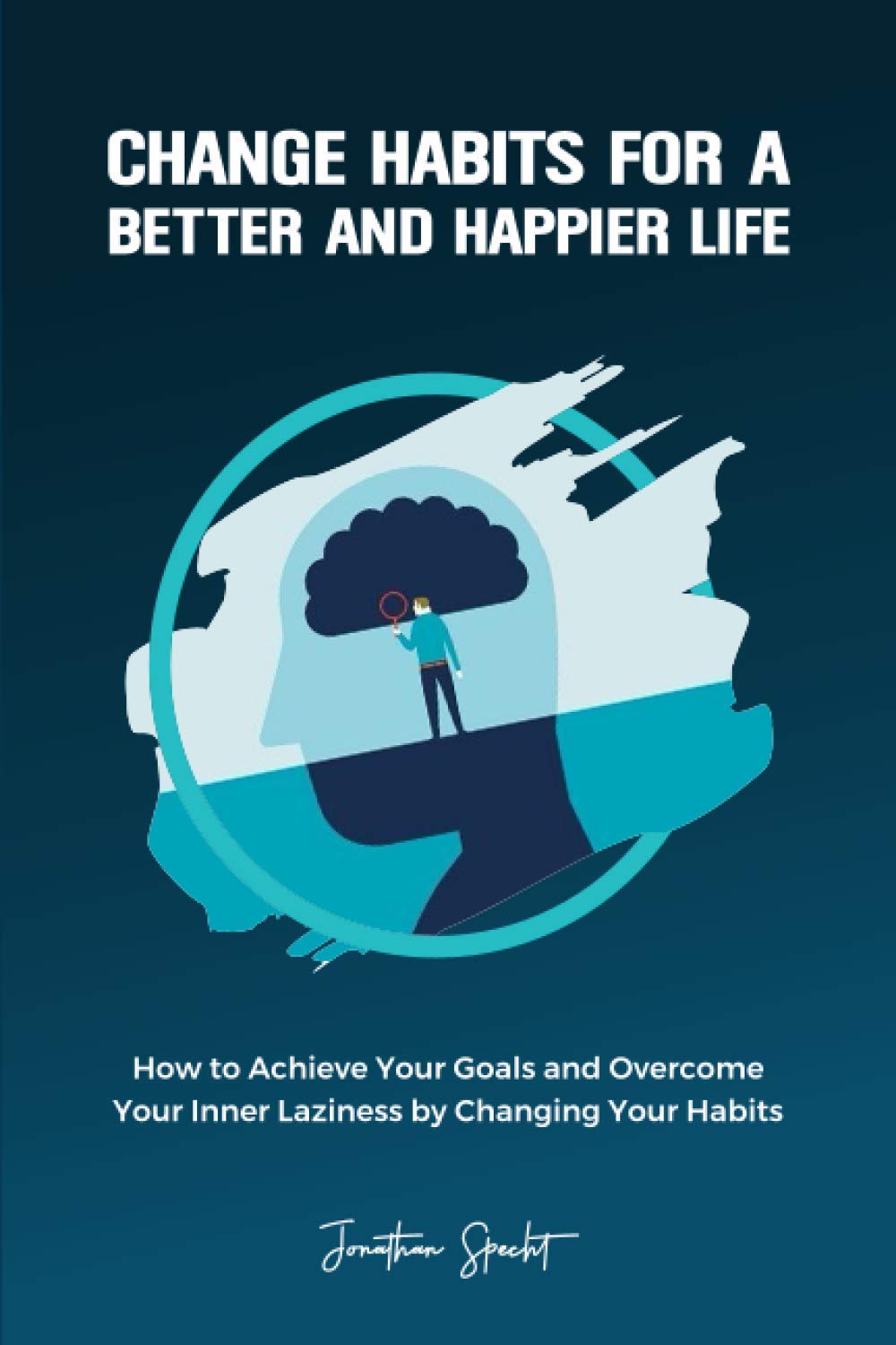Change Habits for a Better and Happier Life: How to Achieve Your Goals and Overcome Your Inner Laziness by Changing Your Habits Business, Finance & Career