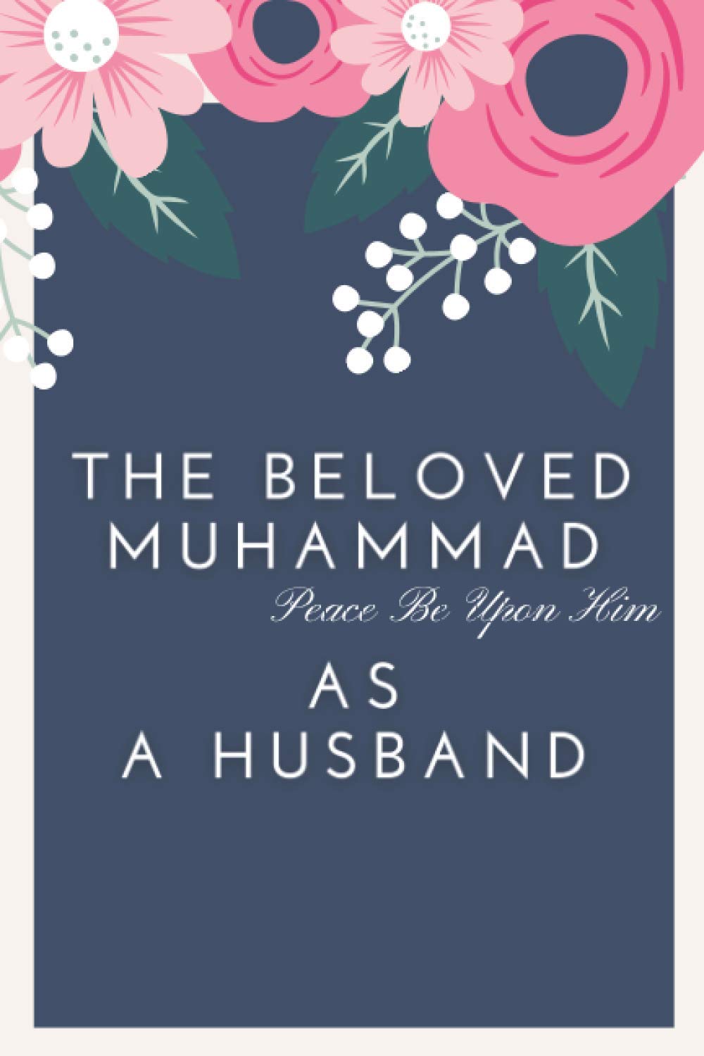 The Beloved Muhammad As A Husband: Book About How The Prophet Used To Treat His Wife's, With Kindness, Respect and Love Religion & Esotericism