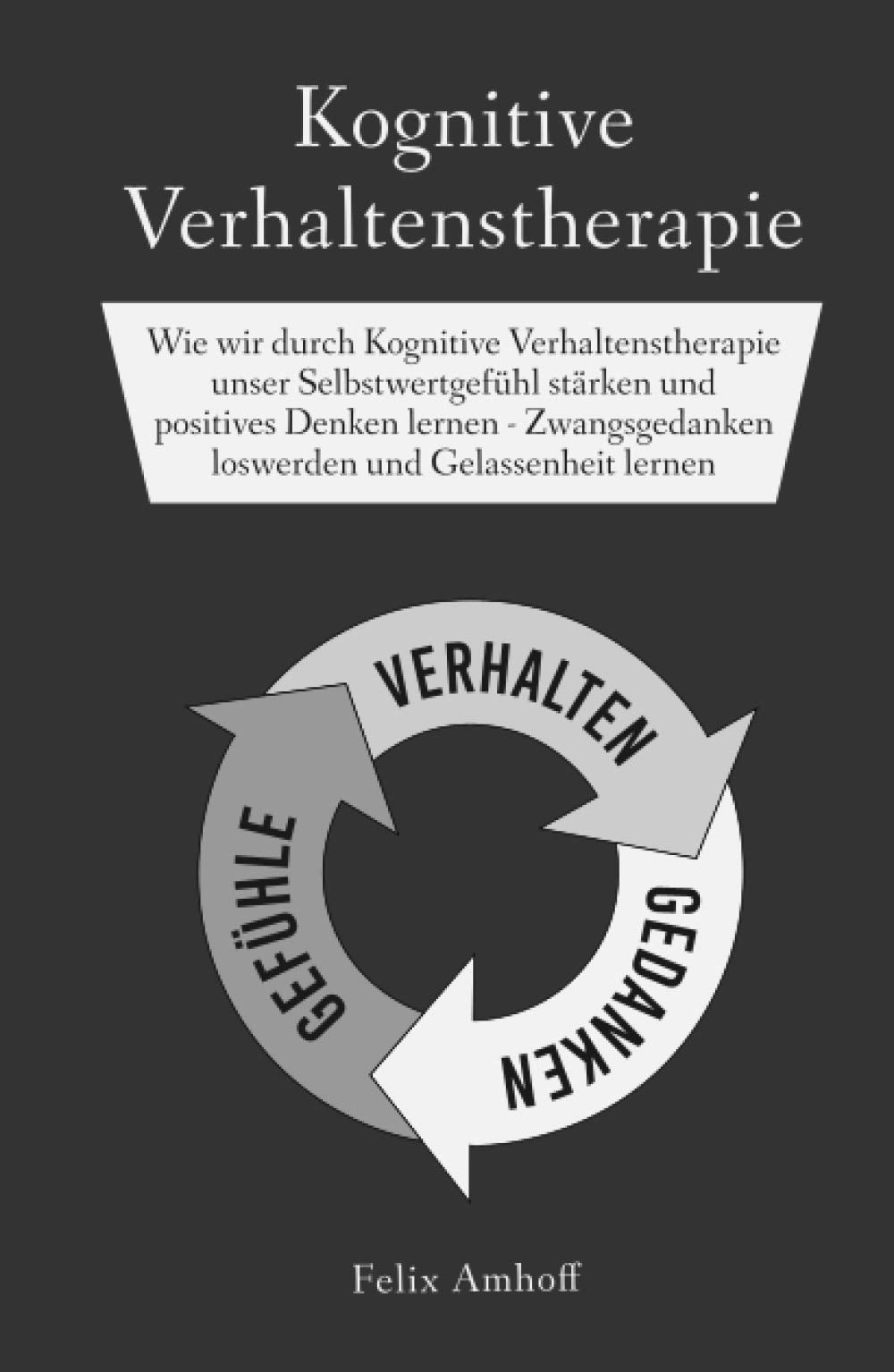 Kognitive Verhaltenstherapie: Wie wir durch Kognitive Verhaltenstherapie unser Selbstwertgefühl stärken und positives Denken lernen - Zwangsgedanken loswerden und Gelassenheit lernen Psychology