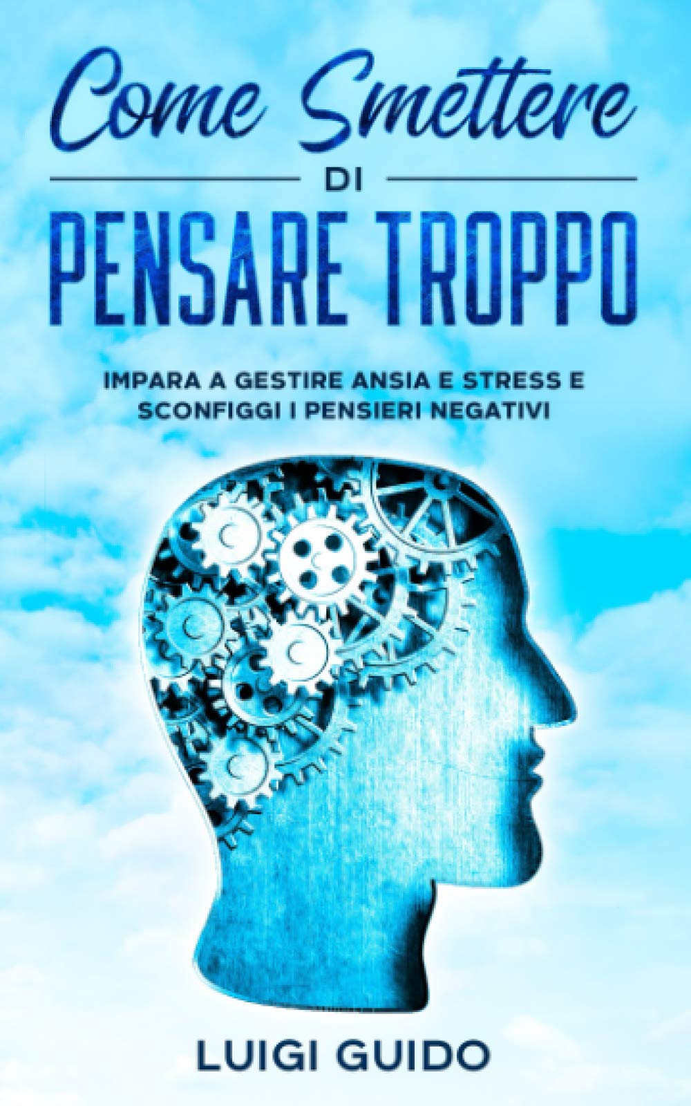 COME SMETTERE DI PENSARE TROPPO: Impara a Gestire Ansia e Stress e Sconfiggi i Pensieri Negativi - Con test ed esercizi per scoprire da dove provengono le tue preoccupazioni ed ottenere miglioramenti Essays & Short Stories