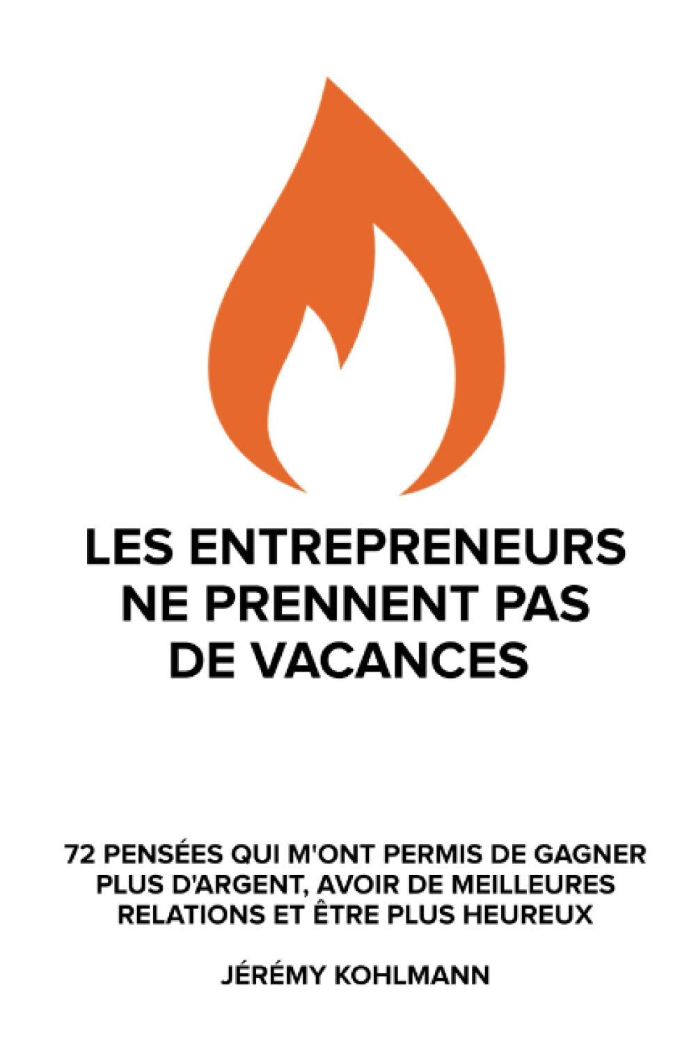 Les entrepreneurs ne prennent pas de vacances: 72 pensées qui m’ont aidé à gagner plus d’argent, avoir de meilleures relations et être plus heureux. Business, Finance & Career